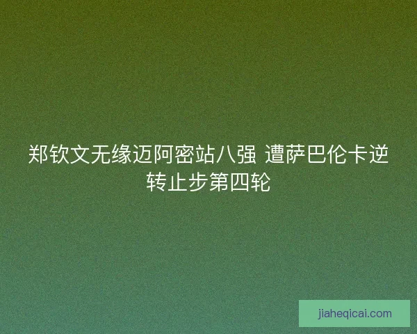 郑钦文无缘迈阿密站八强 遭萨巴伦卡逆转止步第四轮