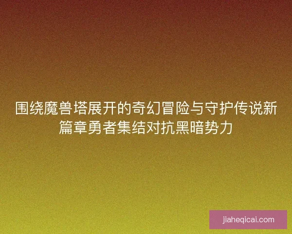 围绕魔兽塔展开的奇幻冒险与守护传说新篇章勇者集结对抗黑暗势力 围绕魔兽塔展开的奇幻冒险与守护传说新篇章勇者集结对抗黑暗势力