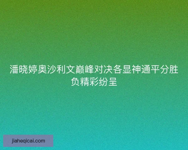 潘晓婷奥沙利文巅峰对决各显神通平分胜负精彩纷呈