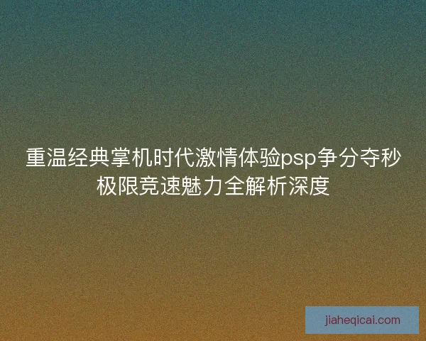 重温经典掌机时代激情体验psp争分夺秒极限竞速魅力全解析深度