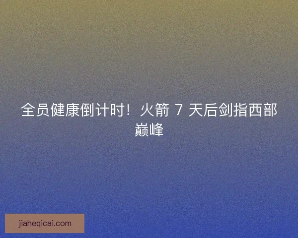 全员健康倒计时！火箭 7 天后剑指西部巅峰