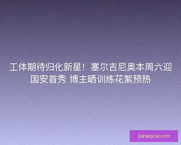 工体期待归化新星！塞尔吉尼奥本周六迎国安首秀 博主晒训练花絮预热