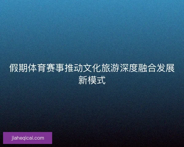 假期体育赛事推动文化旅游深度融合发展新模式