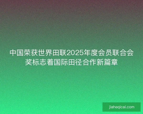 中国荣获世界田联2025年度会员联合会奖标志着国际田径合作新篇章 中国荣获世界田联2025年度会员联合会奖标志着国际田径合作新篇章