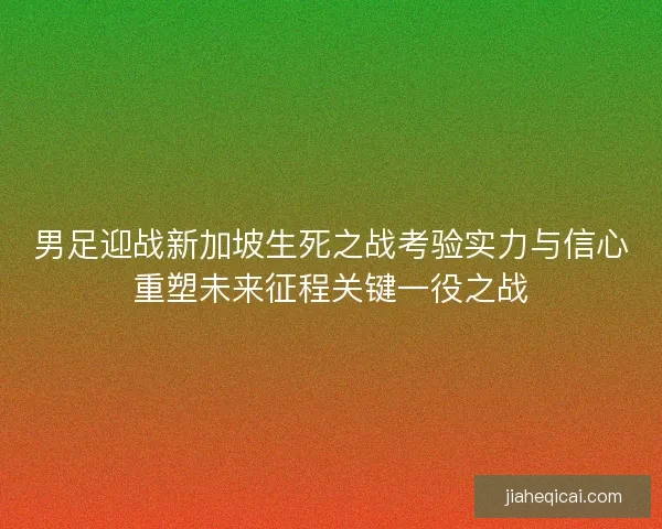 男足迎战新加坡生死之战考验实力与信心重塑未来征程关键一役之战 男足迎战新加坡生死之战考验实力与信心重塑未来征程关键一役之战