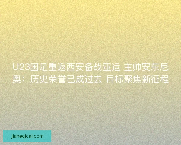 U23国足重返西安备战亚运 主帅安东尼奥：历史荣誉已成过去 目标聚焦新征程