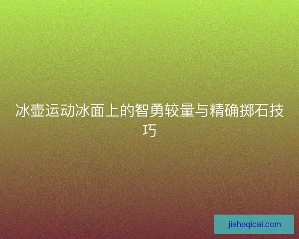 冰壶运动冰面上的智勇较量与精确掷石技巧